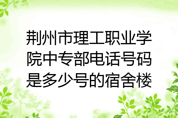 荆州市理工职业学院中专部电话号码是多少号的宿舍楼
