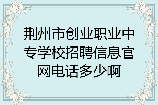 荆州市创业职业中专学校招聘信息官网电话多少啊