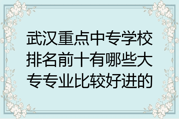 武汉重点中专学校排名前十有哪些大专专业比较好进的