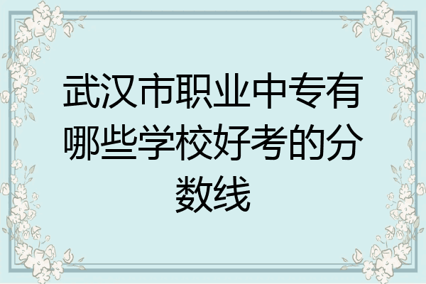 武汉市职业中专有哪些学校好考的分数线