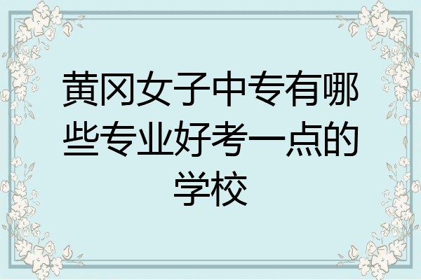 黄冈女子中专有哪些专业好考一点的学校