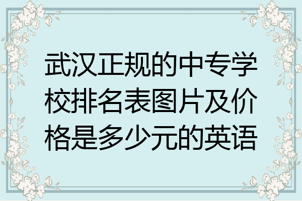 武汉正规的中专学校排名表图片及价格是多少元的英语