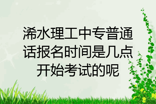 浠水理工中专普通话报名时间是几点开始考试的呢