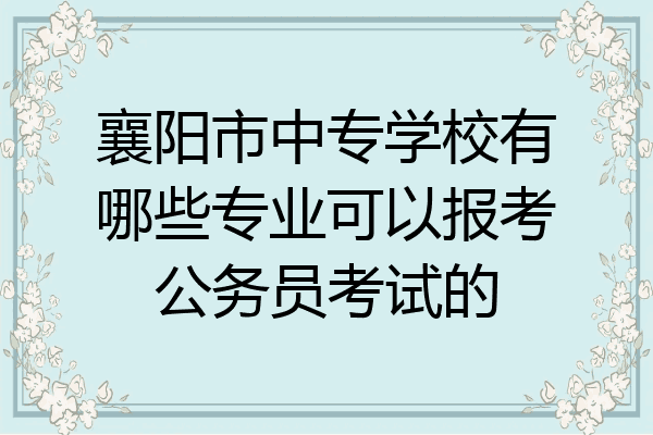 襄阳市中专学校有哪些专业可以报考公务员考试的