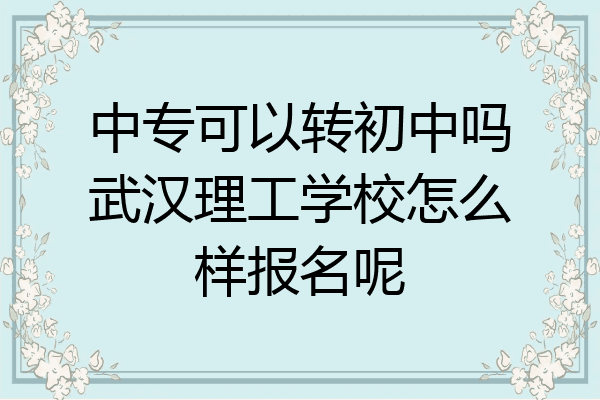 中专可以转初中吗武汉理工学校怎么样报名呢