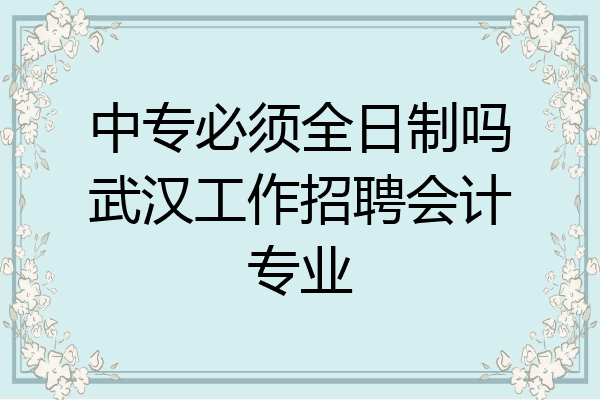 中专必须全日制吗武汉工作招聘会计专业