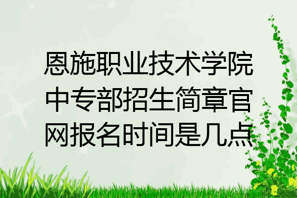 恩施职业技术学院中专部招生简章官网报名时间是几点