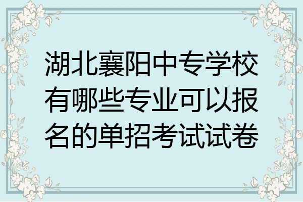 湖北襄阳中专学校有哪些专业可以报名的单招考试试卷