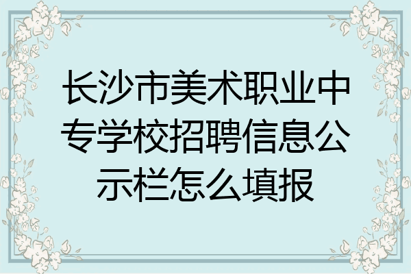 长沙市美术职业中专学校招聘信息公示栏怎么填报
