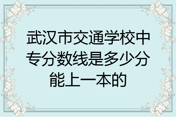 武汉市交通学校中专分数线是多少分能上一本的