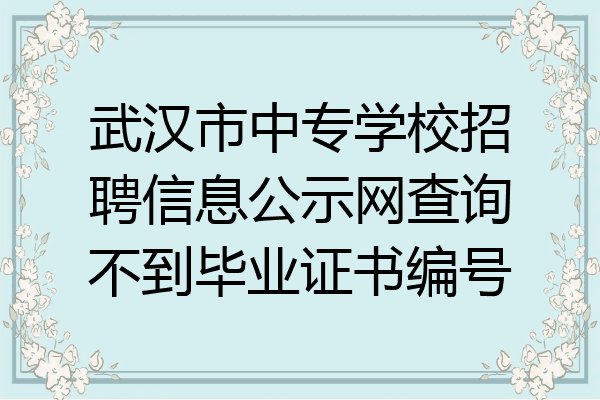 武汉市中专学校招聘信息公示网查询不到毕业证书编号