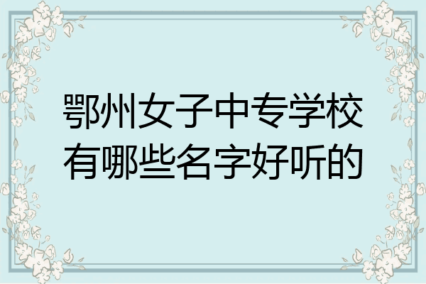 鄂州女子中专学校有哪些名字好听的