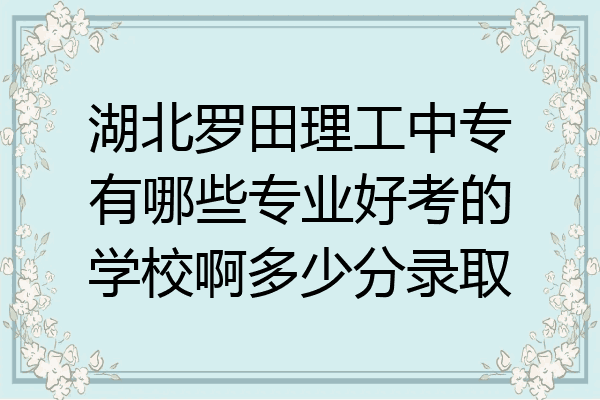 湖北罗田理工中专有哪些专业好考的学校啊多少分录取