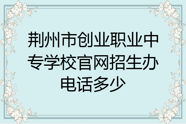 荆州市创业职业中专学校官网招生办电话多少