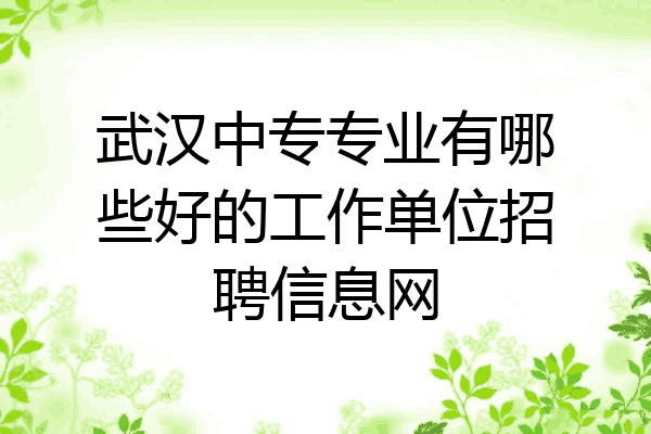 武汉中专专业有哪些好的工作单位招聘信息网