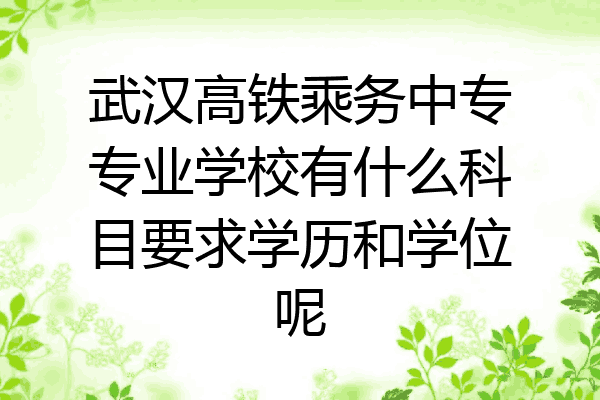 武汉高铁乘务中专专业学校有什么科目要求学历和学位呢
