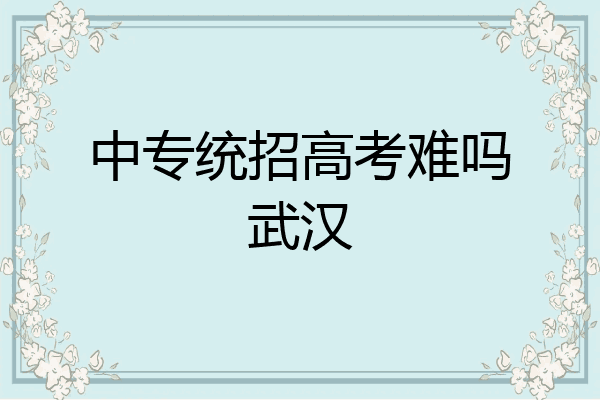中专统招高考难吗武汉
