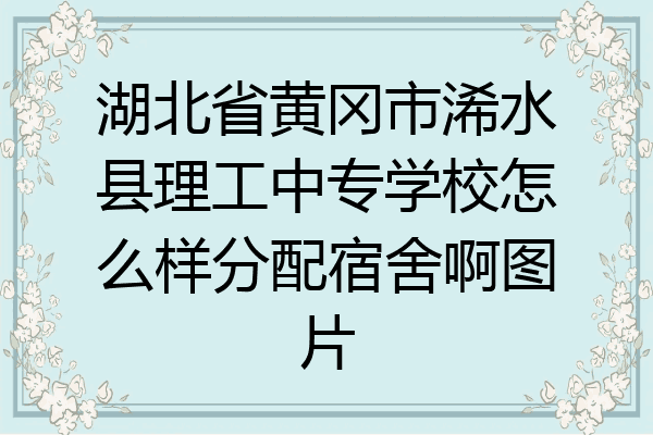 湖北省黄冈市浠水县理工中专学校怎么样分配宿舍啊图片
