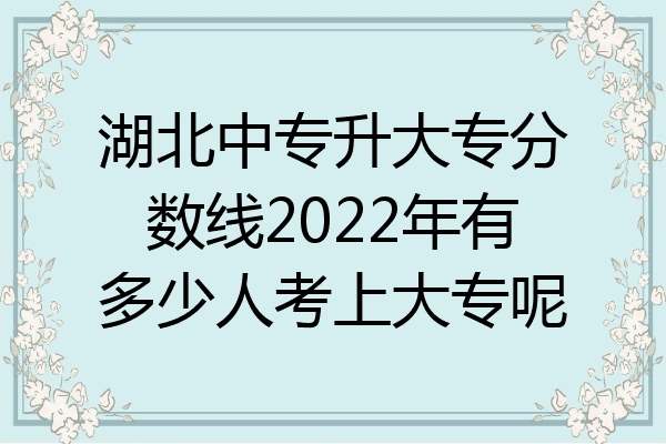 湖北中专升大专分数线2022年有多少人考上大专呢
