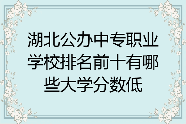 湖北公办中专职业学校排名前十有哪些大学分数低