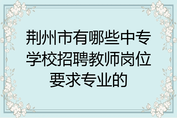 荆州市有哪些中专学校招聘教师岗位要求专业的