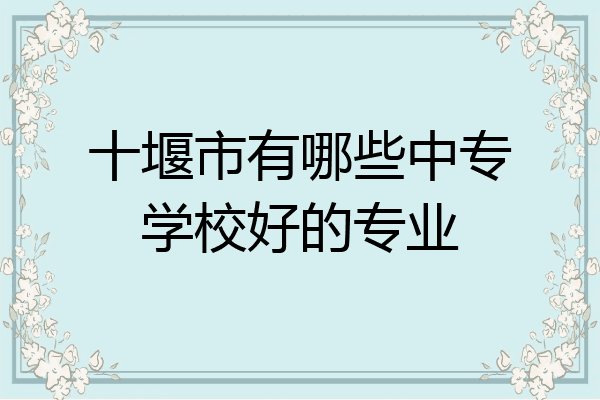 十堰市有哪些中专学校好的专业
