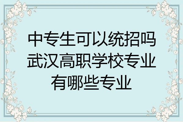 中专生可以统招吗武汉高职学校专业有哪些专业