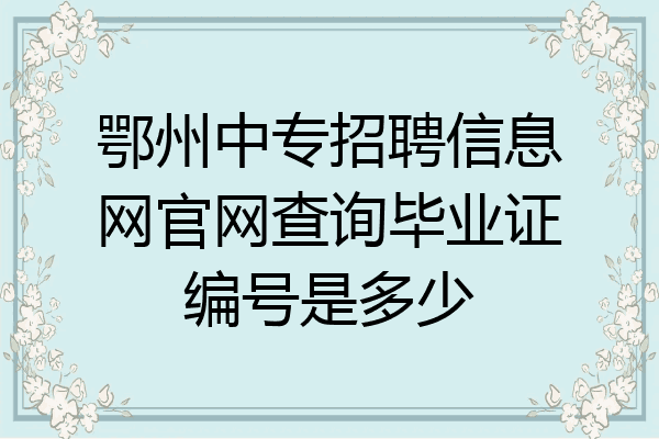 鄂州中专招聘信息网官网查询毕业证编号是多少