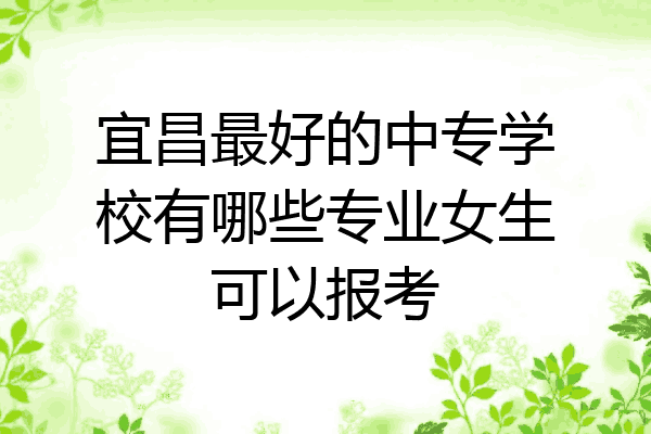 宜昌最好的中专学校有哪些专业女生可以报考