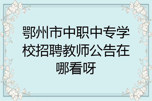 鄂州市中职中专学校招聘教师公告在哪看呀
