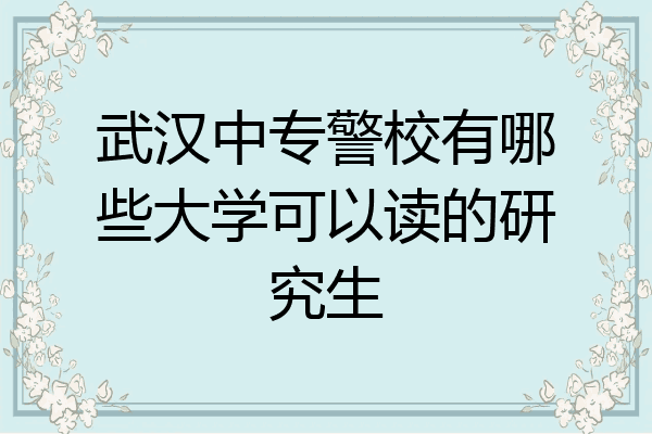 武汉中专警校有哪些大学可以读的研究生