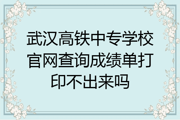 武汉高铁中专学校官网查询成绩单打印不出来吗