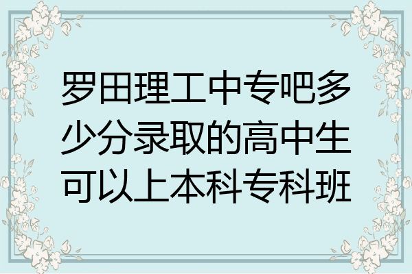 罗田理工中专吧多少分录取的高中生可以上本科专科班