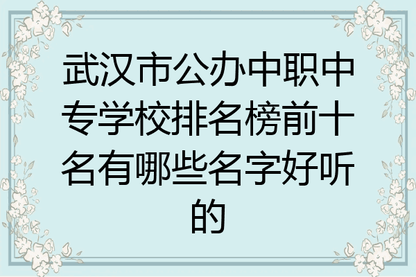 武汉市公办中职中专学校排名榜前十名有哪些名字好听的