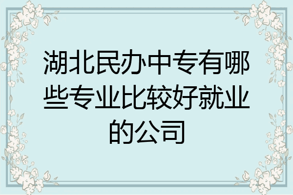 湖北民办中专有哪些专业比较好就业的公司