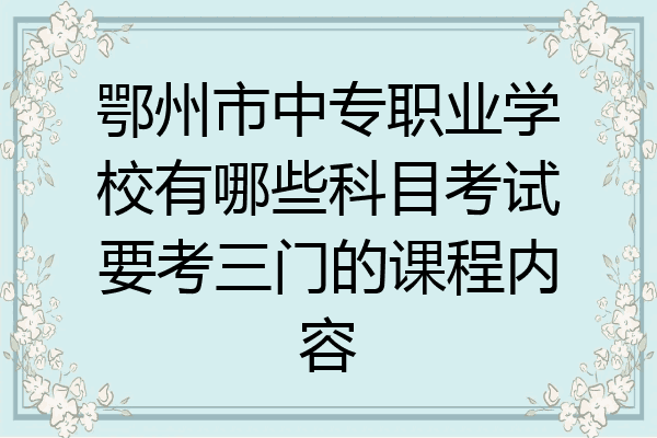 鄂州市中专职业学校有哪些科目考试要考三门的课程内容