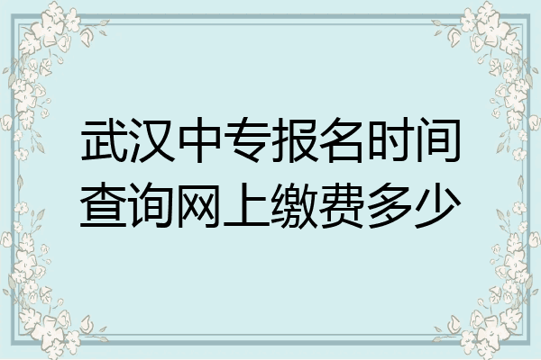 武汉中专报名时间查询网上缴费多少