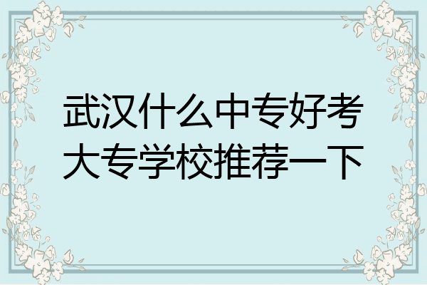 武汉什么中专好考大专学校推荐一下