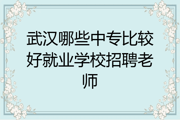 武汉哪些中专比较好就业学校招聘老师