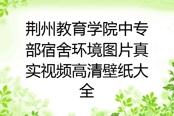 荆州教育学院中专部宿舍环境图片真实视频高清壁纸大全