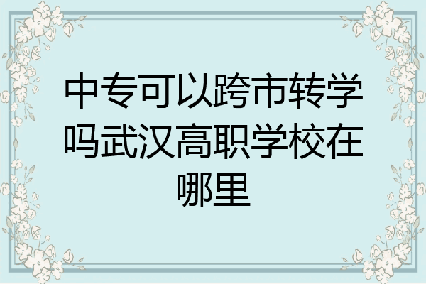 中专可以跨市转学吗武汉高职学校在哪里