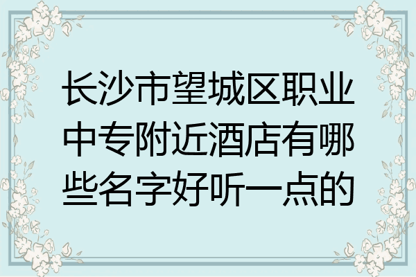 长沙市望城区职业中专附近酒店有哪些名字好听一点的