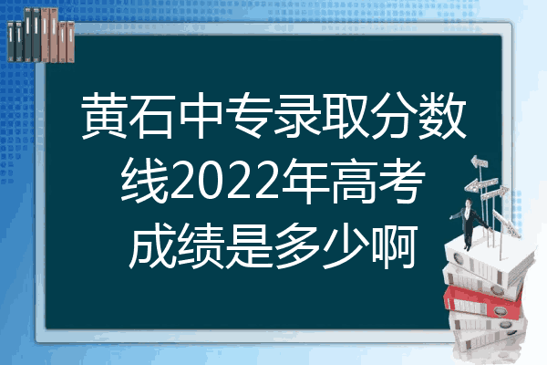 黄石中专录取分数线2022年高考成绩是多少啊