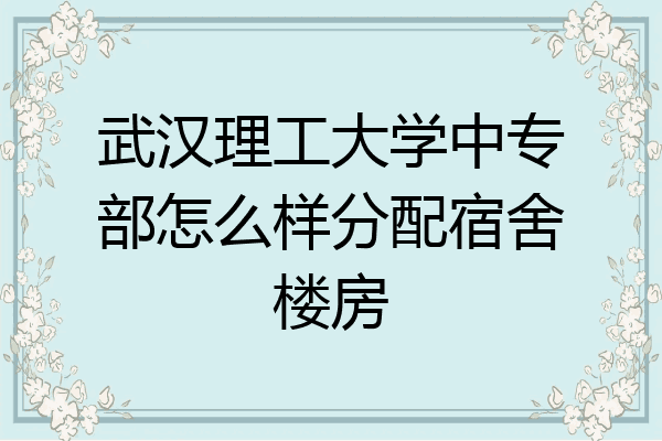 武汉理工大学中专部怎么样分配宿舍楼房