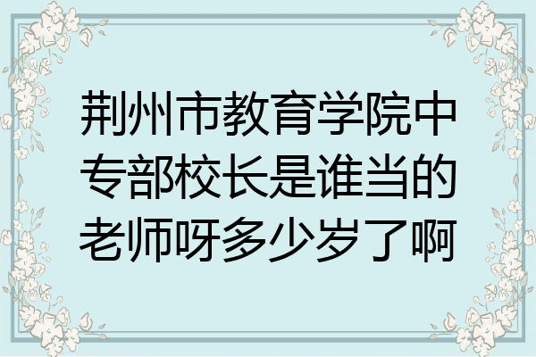 荆州市教育学院中专部校长是谁当的老师呀多少岁了啊