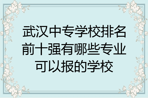 武汉中专学校排名前十强有哪些专业可以报的学校