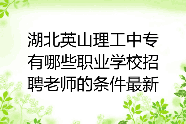 湖北英山理工中专有哪些职业学校招聘老师的条件最新