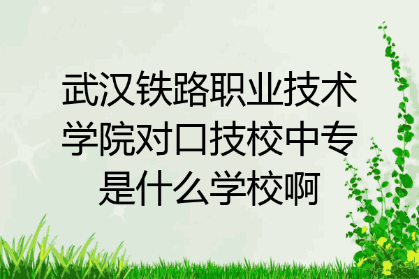 武汉铁路职业技术学院对口技校中专是什么学校啊