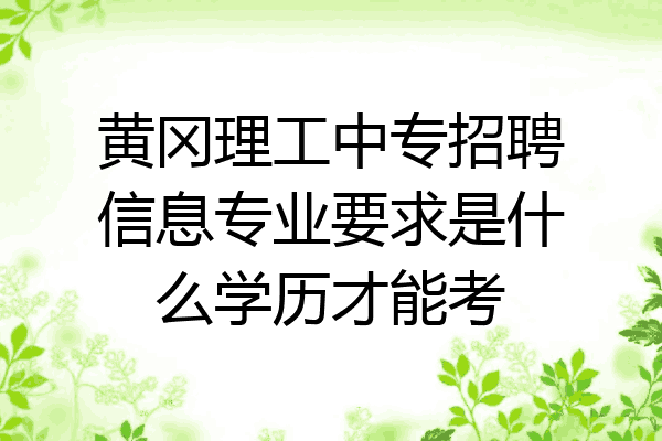 黄冈理工中专招聘信息专业要求是什么学历才能考