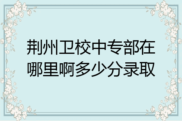 荆州卫校中专部在哪里啊多少分录取